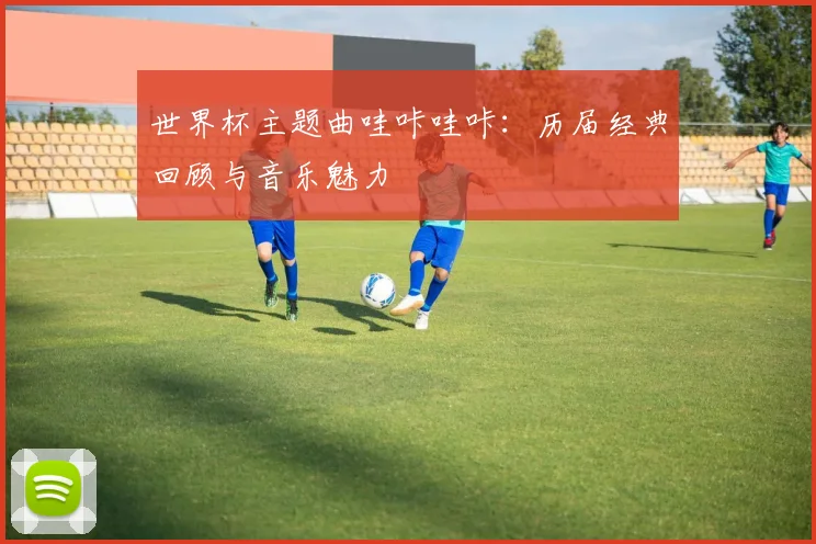 世界杯主题曲哇咔哇咔：历届经典回顾与音乐魅力
