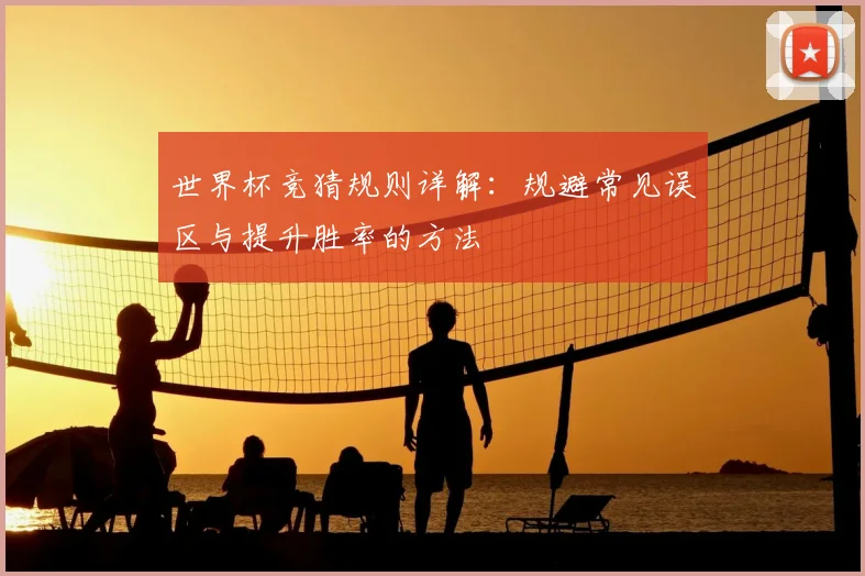 世界杯竞猜规则详解：规避常见误区与提升胜率的方法