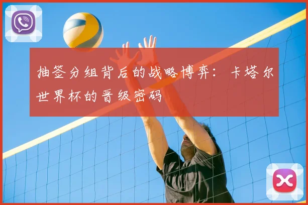 抽签分组背后的战略博弈：卡塔尔世界杯的晋级密码