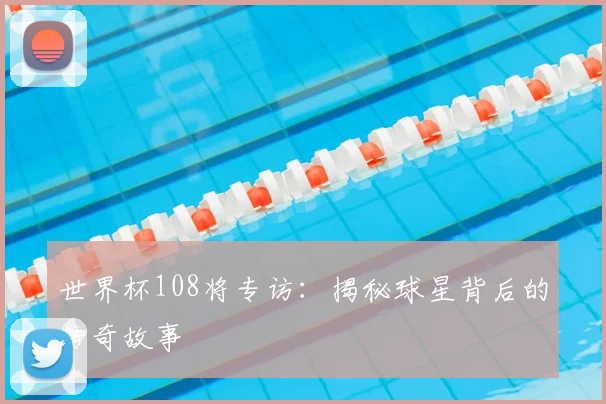 世界杯108将专访：揭秘球星背后的传奇故事