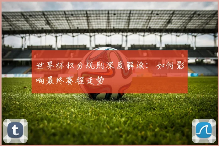 世界杯积分规则深度解读：如何影响最终赛程走势