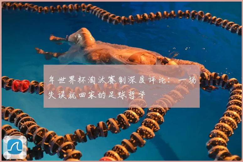 年世界杯淘汰赛制深度评论:一场失误就回家的足球哲学