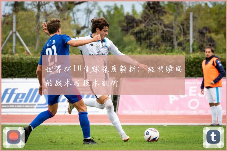 世界杯10佳球深度解析：经典瞬间的战术与技术剖析
