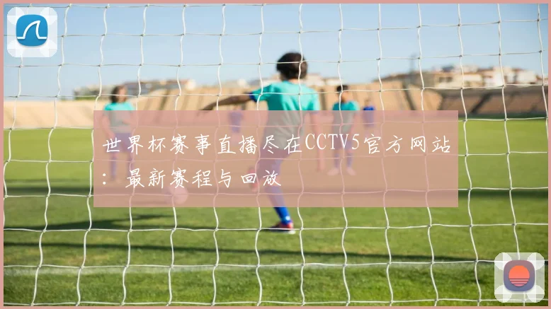 世界杯赛事直播尽在CCTV5官方网站：最新赛程与回放