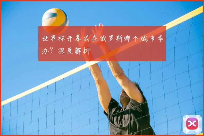 世界杯开幕式在俄罗斯哪个城市举办？深度解析