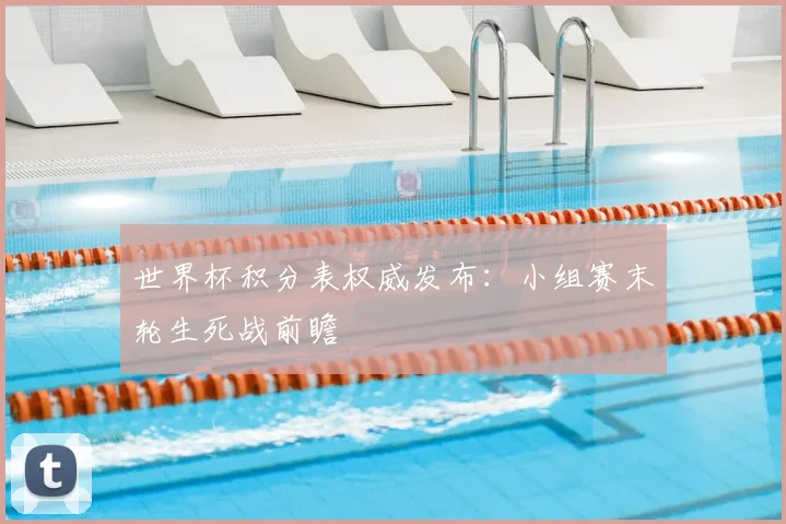 世界杯积分表权威发布：小组赛末轮生死战前瞻