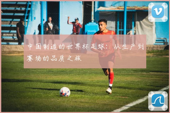 中国制造的世界杯足球：从生产到赛场的品质之旅