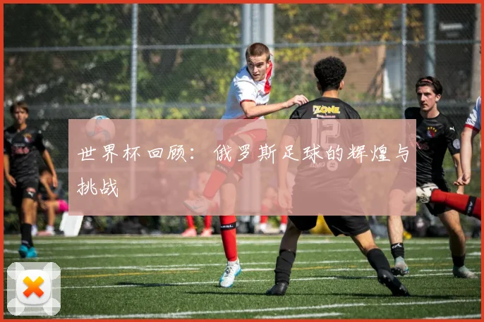 世界杯回顾：俄罗斯足球的辉煌与挑战
