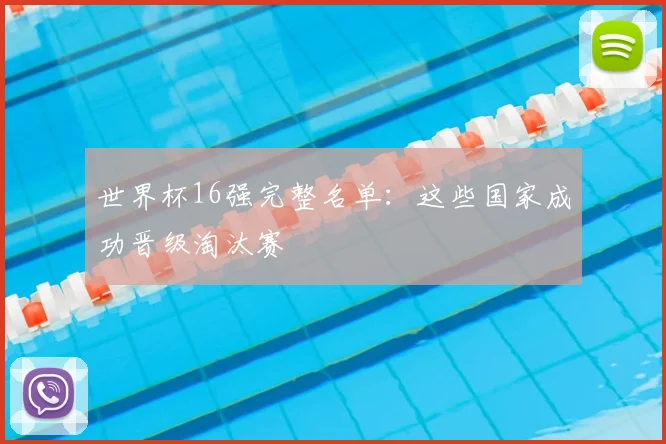 世界杯16强完整名单：这些国家成功晋级淘汰赛