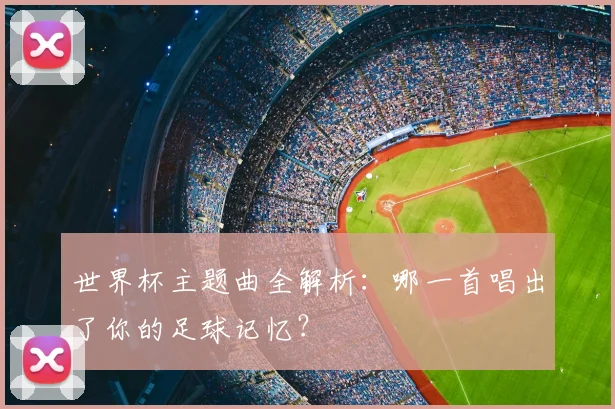 世界杯主题曲全解析：哪一首唱出了你的足球记忆？
