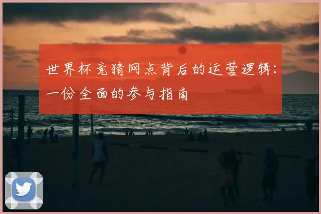 世界杯竞猜网点背后的运营逻辑：一份全面的参与指南