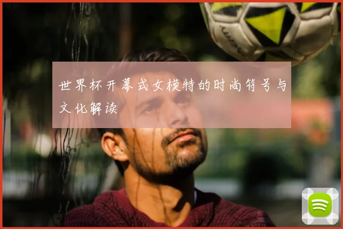 世界杯开幕式女模特的时尚符号与文化解读