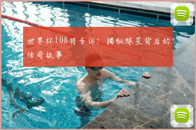 世界杯108将专访：揭秘球星背后的传奇故事