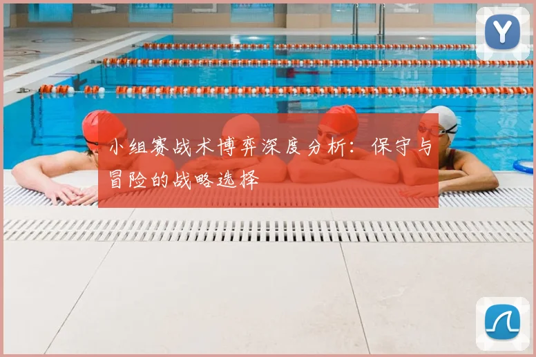 小组赛战术博弈深度分析：保守与冒险的战略选择